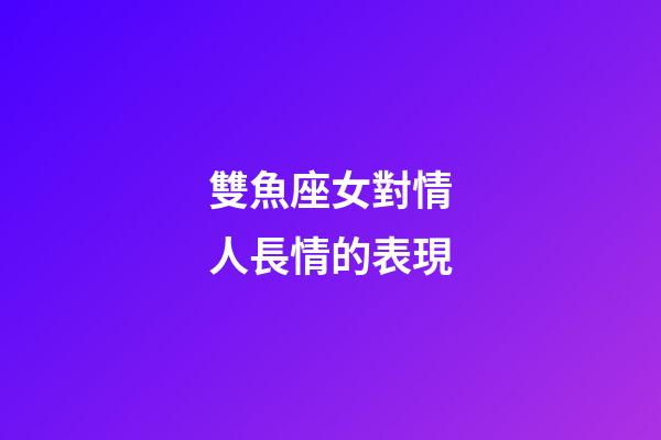 雙魚座女對情人長情的表現-第1張-星座運勢-玄機派