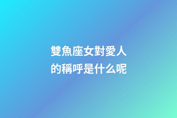 雙魚座女對愛人的稱呼是什么呢-第1張-星座運勢-玄機派