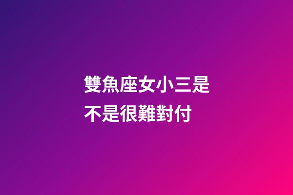 雙魚座女小三是不是很難對付-第1張-星座運(yùn)勢-玄機(jī)派