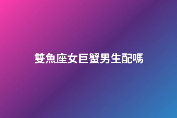 雙魚座女巨蟹男生配嗎-第1張-星座運勢-玄機派