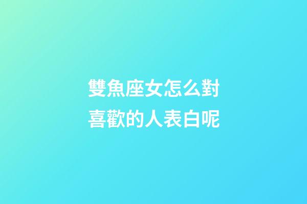 雙魚座女怎么對喜歡的人表白呢-第1張-星座運勢-玄機派