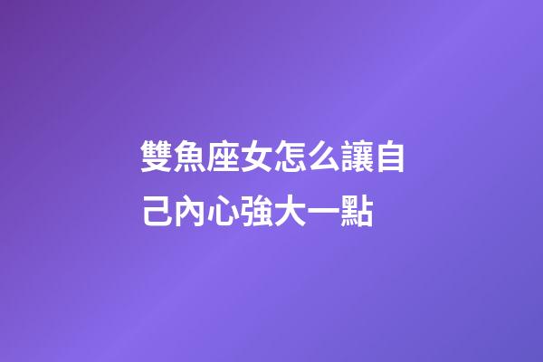 雙魚座女怎么讓自己內心強大一點-第1張-星座運勢-玄機派