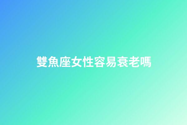 雙魚座女性容易衰老嗎-第1張-星座運勢-玄機派