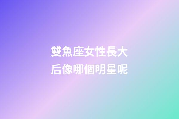 雙魚座女性長大后像哪個明星呢-第1張-星座運勢-玄機派