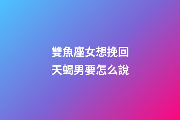 雙魚座女想挽回天蝎男要怎么說-第1張-星座運勢-玄機派