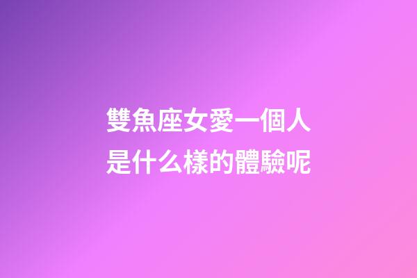 雙魚座女愛一個人是什么樣的體驗呢-第1張-星座運勢-玄機派