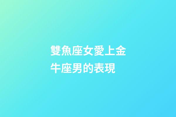 雙魚座女愛上金牛座男的表現-第1張-星座運勢-玄機派