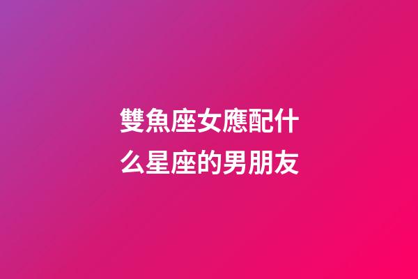 雙魚座女應配什么星座的男朋友-第1張-星座運勢-玄機派