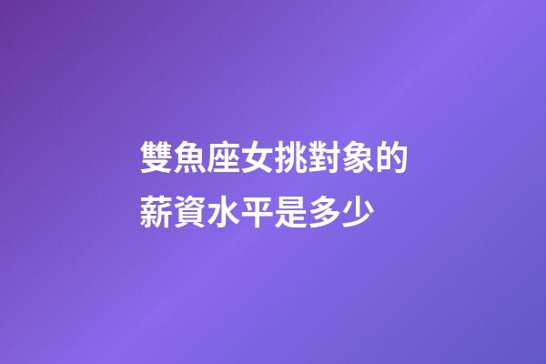 雙魚座女挑對象的薪資水平是多少-第1張-星座運勢-玄機派