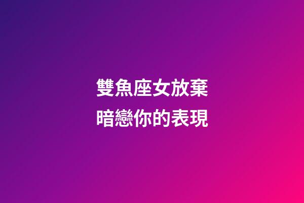 雙魚座女放棄暗戀你的表現-第1張-星座運勢-玄機派