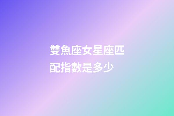 雙魚座女星座匹配指數是多少-第1張-星座運勢-玄機派