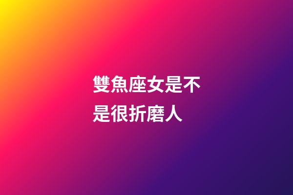 雙魚座女是不是很折磨人-第1張-星座運勢-玄機派