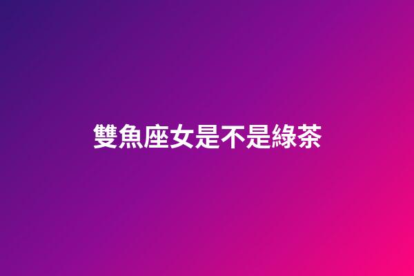 雙魚座女是不是綠茶-第1張-星座運勢-玄機派