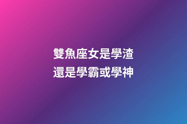 雙魚座女是學渣還是學霸或學神-第1張-星座運勢-玄機派