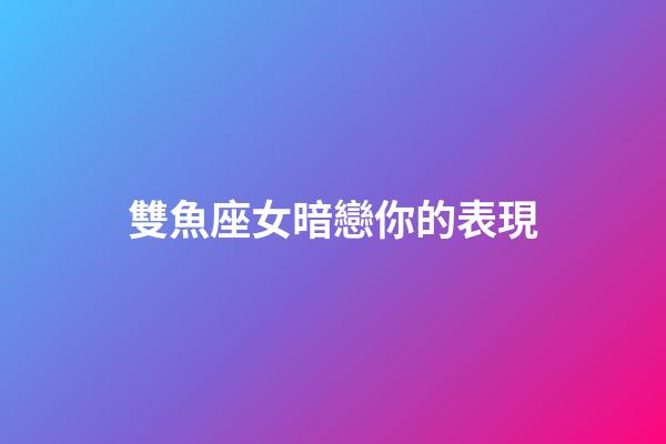 雙魚座女暗戀你的表現-第1張-星座運勢-玄機派