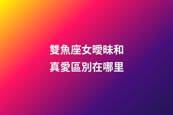 雙魚座女曖昧和真愛區別在哪里-第1張-星座運勢-玄機派