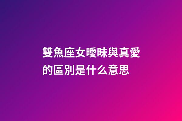 雙魚座女曖昧與真愛的區別是什么意思-第1張-星座運勢-玄機派