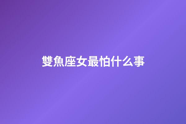 雙魚座女最怕什么事-第1張-星座運(yùn)勢-玄機(jī)派