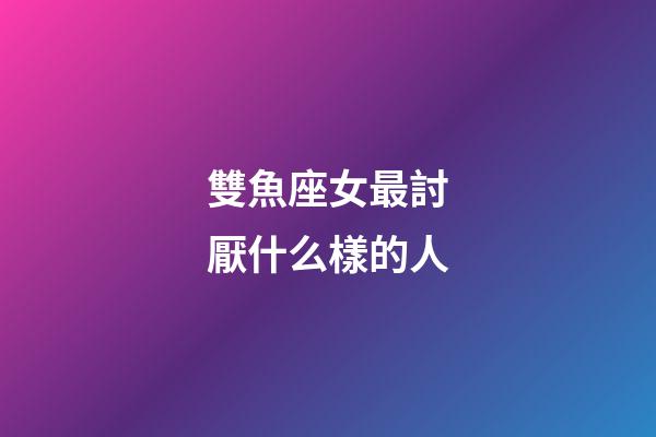 雙魚座女最討厭什么樣的人-第1張-星座運勢-玄機派