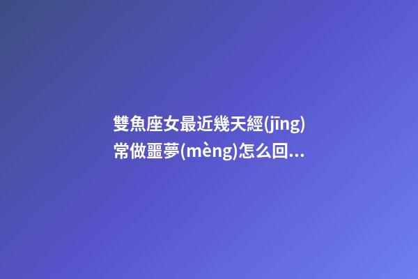 雙魚座女最近幾天經(jīng)常做噩夢(mèng)怎么回事