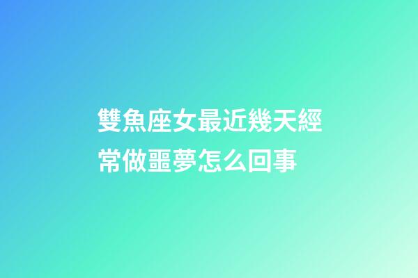 雙魚座女最近幾天經常做噩夢怎么回事-第1張-星座運勢-玄機派