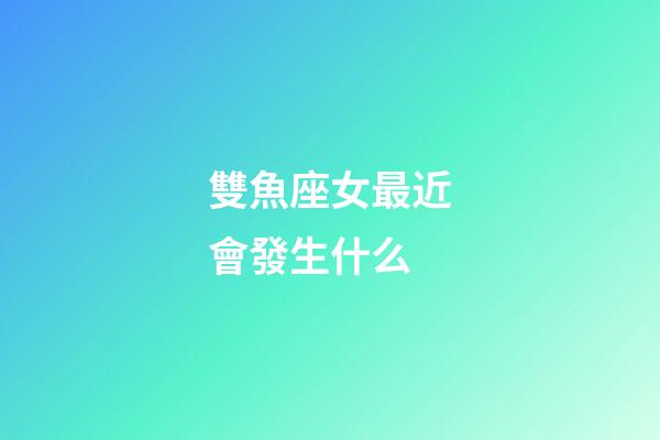 雙魚座女最近會發生什么-第1張-星座運勢-玄機派