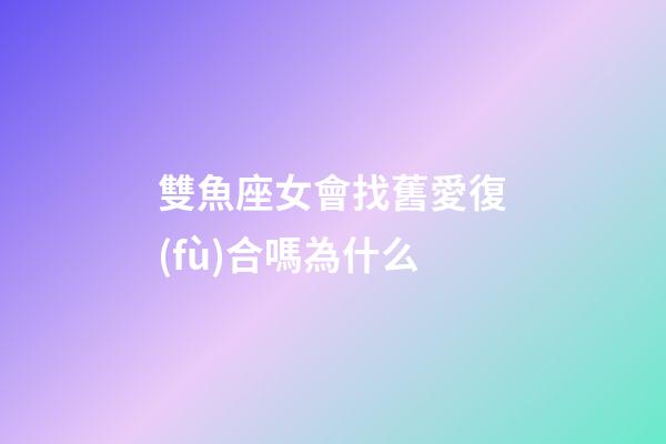 雙魚座女會找舊愛復(fù)合嗎為什么-第1張-星座運(yùn)勢-玄機(jī)派