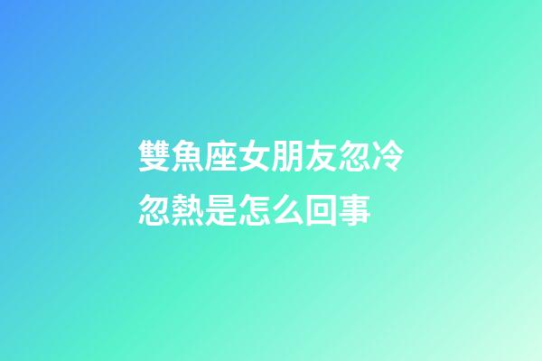 雙魚座女朋友忽冷忽熱是怎么回事-第1張-星座運(yùn)勢-玄機(jī)派