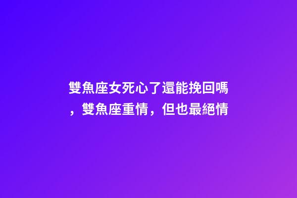 雙魚座女死心了還能挽回嗎，雙魚座重情，但也最絕情-第1張-觀點-玄機派