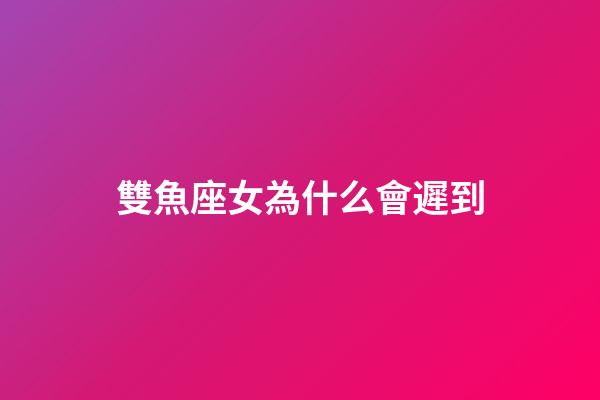 雙魚座女為什么會遲到-第1張-星座運勢-玄機派