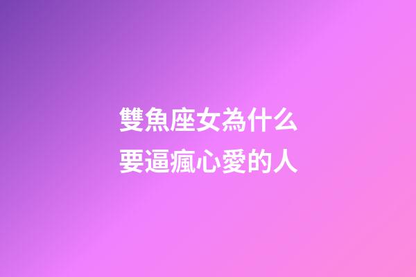 雙魚座女為什么要逼瘋心愛的人-第1張-星座運勢-玄機派