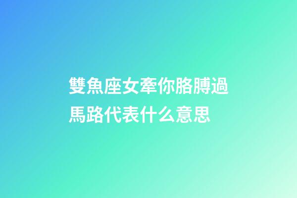 雙魚座女牽你胳膊過馬路代表什么意思-第1張-星座運勢-玄機派