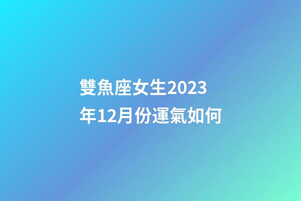 雙魚座女生2023年12月份運氣如何-第1張-星座運勢-玄機派
