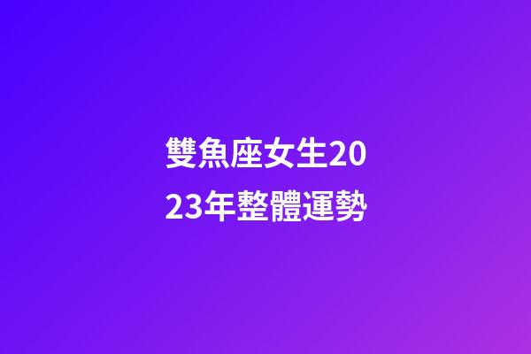 雙魚座女生2023年整體運勢-第1張-星座運勢-玄機派
