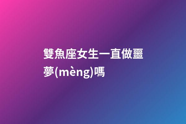 雙魚座女生一直做噩夢(mèng)嗎-第1張-星座運(yùn)勢(shì)-玄機(jī)派