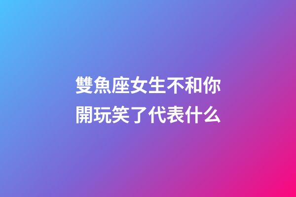 雙魚座女生不和你開玩笑了代表什么-第1張-星座運勢-玄機派
