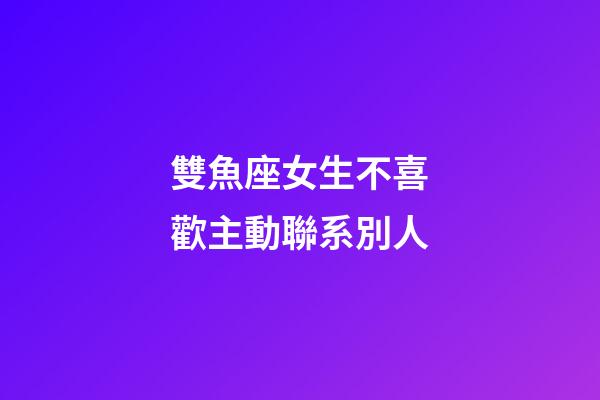 雙魚座女生不喜歡主動聯系別人-第1張-星座運勢-玄機派