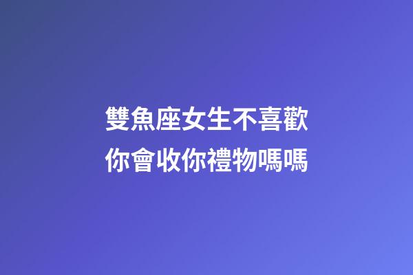 雙魚座女生不喜歡你會收你禮物嗎嗎-第1張-星座運勢-玄機派