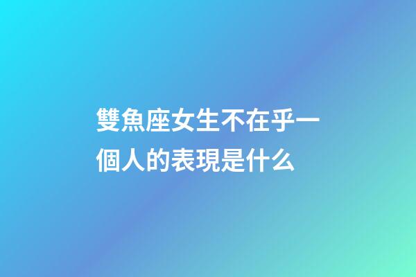 雙魚座女生不在乎一個人的表現是什么-第1張-星座運勢-玄機派