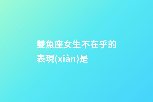 雙魚座女生不在乎的表現(xiàn)是-第1張-星座運(yùn)勢-玄機(jī)派