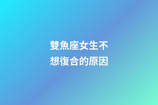 雙魚座女生不想復合的原因-第1張-星座運勢-玄機派