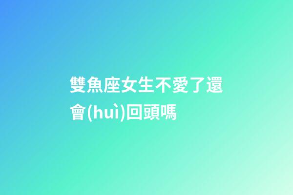 雙魚座女生不愛了還會(huì)回頭嗎-第1張-星座運(yùn)勢(shì)-玄機(jī)派