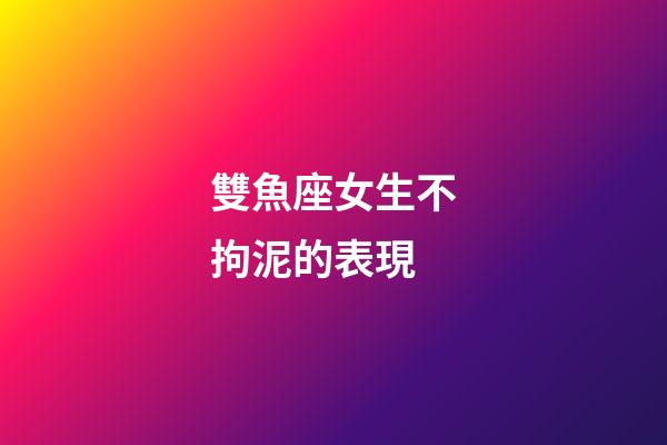 雙魚座女生不拘泥的表現