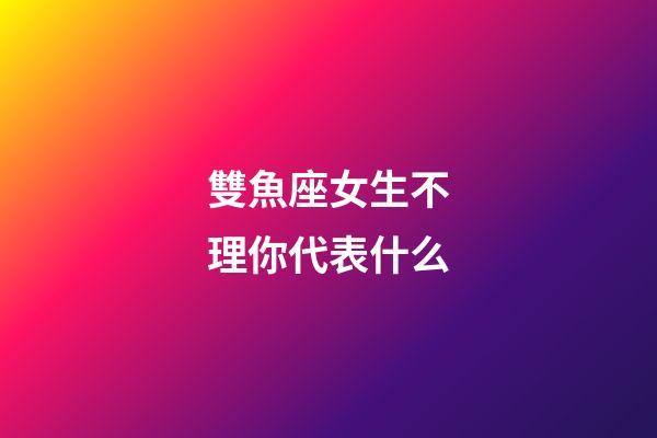 雙魚座女生不理你代表什么-第1張-星座運勢-玄機派