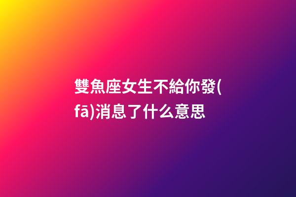 雙魚座女生不給你發(fā)消息了什么意思-第1張-星座運(yùn)勢(shì)-玄機(jī)派
