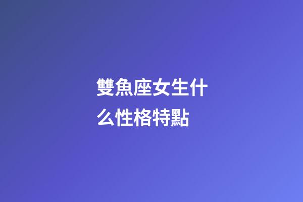 雙魚座女生什么性格特點-第1張-星座運勢-玄機派