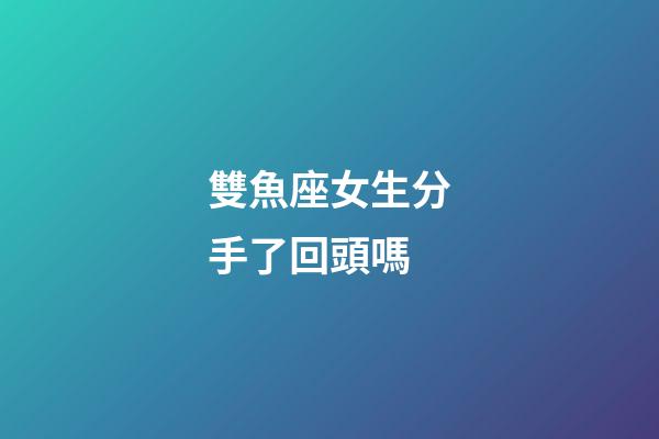 雙魚座女生分手了回頭嗎-第1張-星座運(yùn)勢(shì)-玄機(jī)派