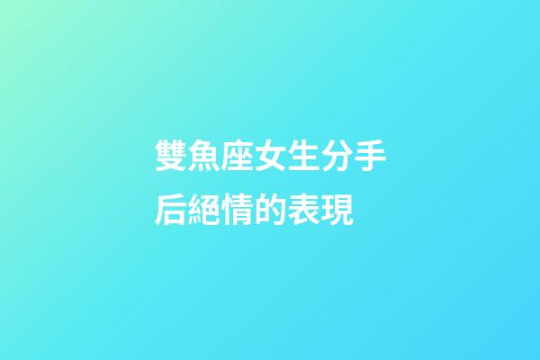 雙魚座女生分手后絕情的表現-第1張-星座運勢-玄機派