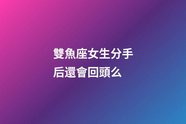 雙魚座女生分手后還會回頭么-第1張-星座運勢-玄機派