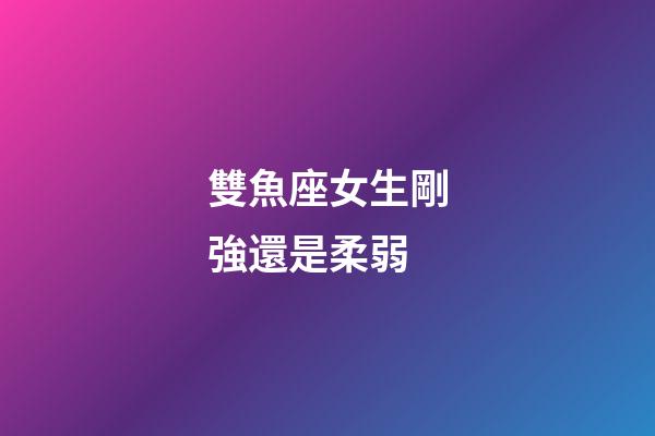 雙魚座女生剛強還是柔弱-第1張-星座運勢-玄機派